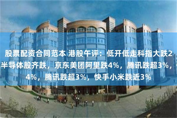 股票配资合同范本 港股午评：低开低走科指大跌2.98%，科技股、半导体股齐跌，京东美团阿里跌4%，腾讯跌超3%，快手小米跌近3%