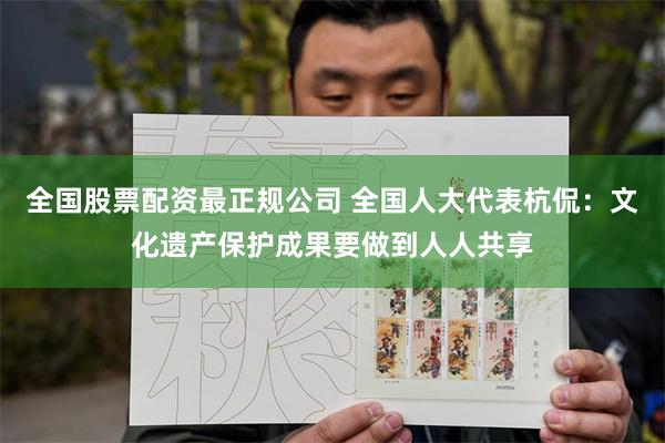 全国股票配资最正规公司 全国人大代表杭侃：文化遗产保护成果要做到人人共享