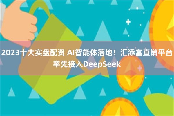 2023十大实盘配资 AI智能体落地！汇添富直销平台率先接入DeepSeek
