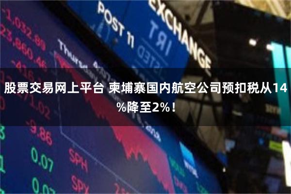 股票交易网上平台 柬埔寨国内航空公司预扣税从14%降至2%！