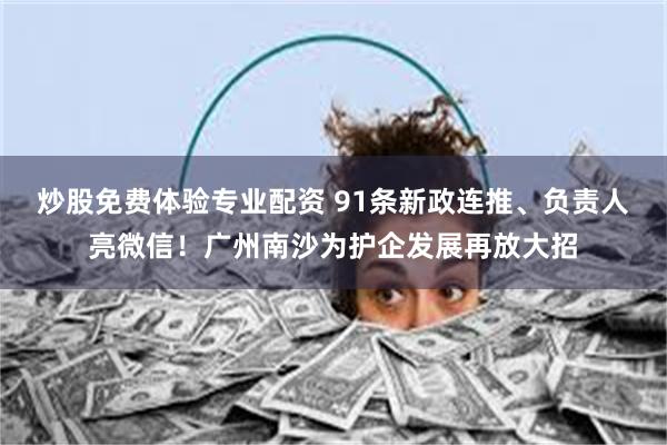 炒股免费体验专业配资 91条新政连推、负责人亮微信！广州南沙为护企发展再放大招