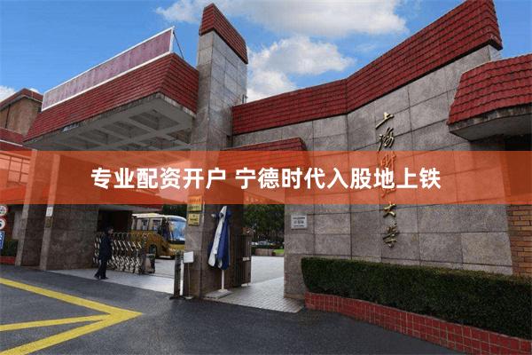 专业配资开户 宁德时代入股地上铁