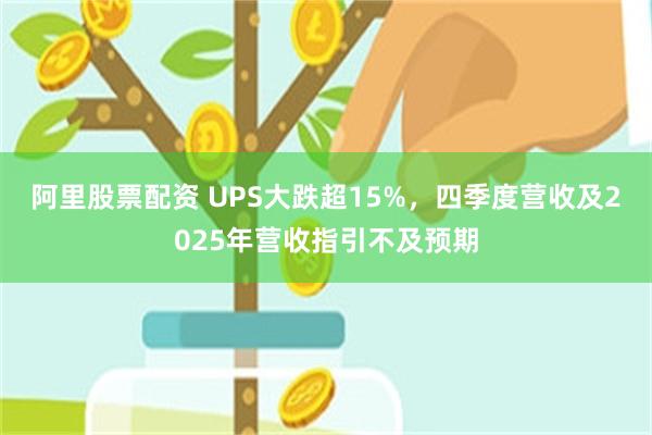 阿里股票配资 UPS大跌超15%，四季度营收及2025年营收指引不及预期