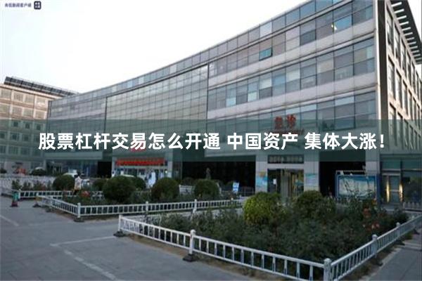 股票杠杆交易怎么开通 中国资产 集体大涨！