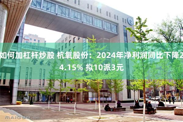 如何加杠杆炒股 杭氧股份：2024年净利润同比下降24.15% 拟10派3元