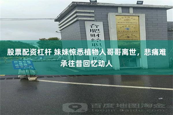 股票配资杠杆 妹妹惊悉植物人哥哥离世，悲痛难承往昔回忆动人