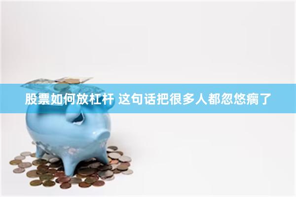 股票如何放杠杆 这句话把很多人都忽悠瘸了