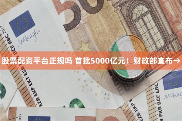 股票配资平台正规吗 首批5000亿元！财政部宣布→