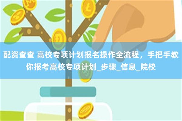 配资查查 高校专项计划报名操作全流程，手把手教你报考高校专项计划_步骤_信息_院校
