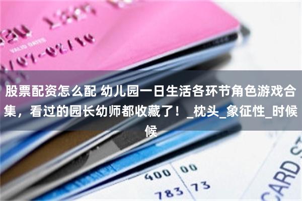 股票配资怎么配 幼儿园一日生活各环节角色游戏合集，看过的园长幼师都收藏了！_枕头_象征性_时候