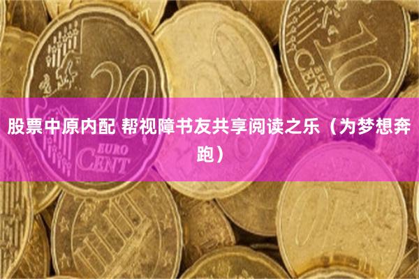 股票中原内配 帮视障书友共享阅读之乐（为梦想奔跑）