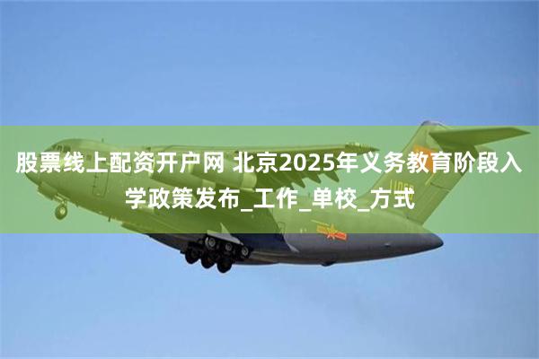 股票线上配资开户网 北京2025年义务教育阶段入学政策发布_工作_单校_方式