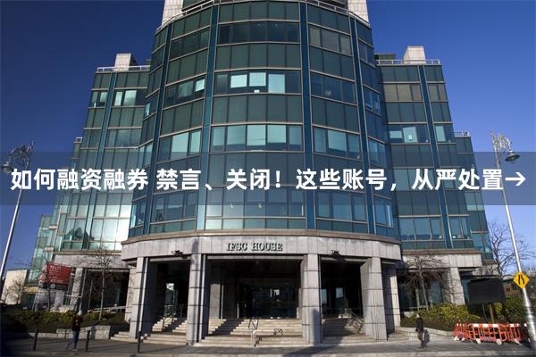 如何融资融券 禁言、关闭！这些账号，从严处置→