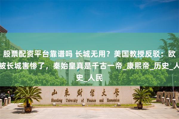 股票配资平台靠谱吗 长城无用？美国教授反驳：欧洲被长城害惨了，秦始皇真是千古一帝_康熙帝_历史_人民