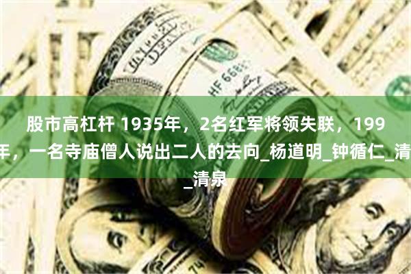 股市高杠杆 1935年，2名红军将领失联，1999年，一名寺庙僧人说出二人的去向_杨道明_钟循仁_清泉
