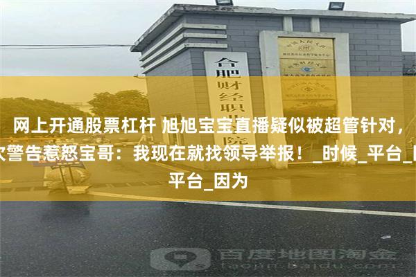 网上开通股票杠杆 旭旭宝宝直播疑似被超管针对，多次警告惹怒宝哥：我现在就找领导举报！_时候_平台_因为