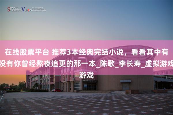 在线股票平台 推荐3本经典完结小说，看看其中有没有你曾经熬夜追更的那一本_陈歌_李长寿_虚拟游戏