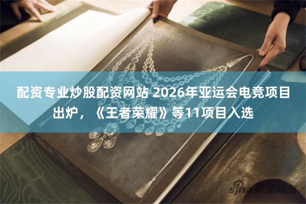 配资专业炒股配资网站 2026年亚运会电竞项目出炉，《王者荣耀》等11项目入选