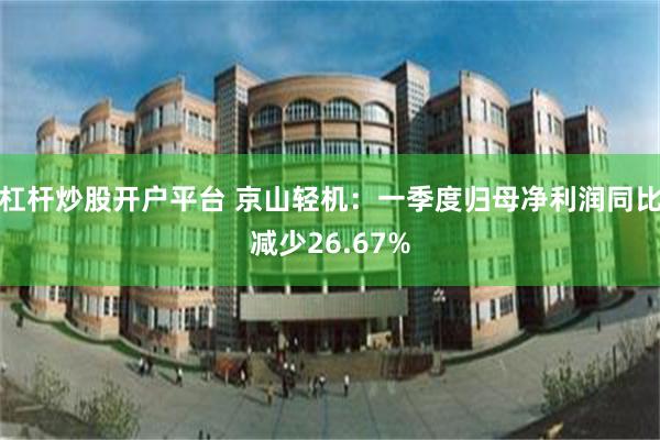 杠杆炒股开户平台 京山轻机：一季度归母净利润同比减少26.67%