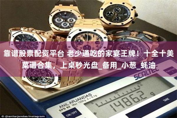 靠谱股票配资平台 老少通吃的家宴王牌！十全十美菜谱合集，上桌秒光盘_备用_小葱_蚝油