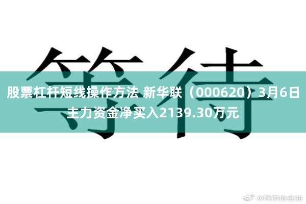 股票杠杆短线操作方法 新华联（000620）3月6日主力资金净买入2139.30万元