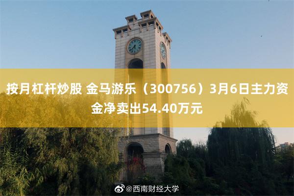 按月杠杆炒股 金马游乐（300756）3月6日主力资金净卖出54.40万元