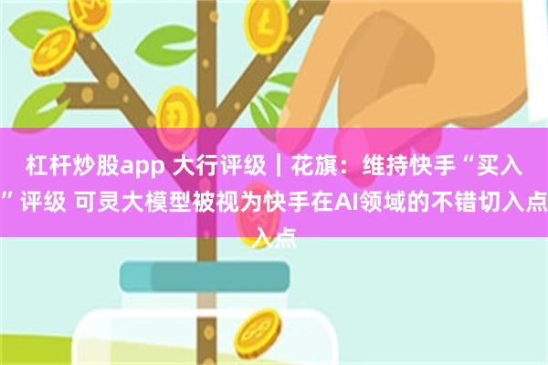 杠杆炒股app 大行评级｜花旗：维持快手“买入”评级 可灵大模型被视为快手在AI领域的不错切入点