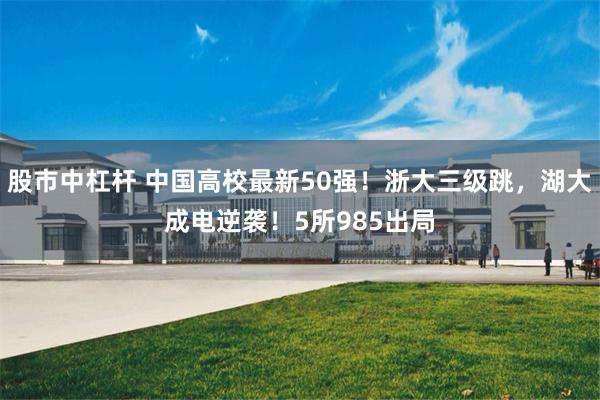 股市中杠杆 中国高校最新50强！浙大三级跳，湖大成电逆袭！5所985出局