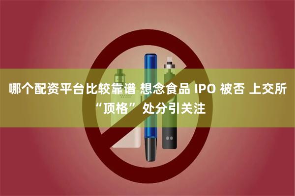 哪个配资平台比较靠谱 想念食品 IPO 被否 上交所 “顶格” 处分引关注