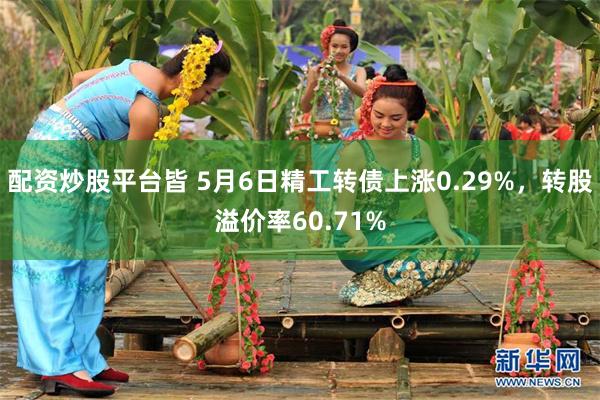 配资炒股平台皆 5月6日精工转债上涨0.29%，转股溢价率60.71%