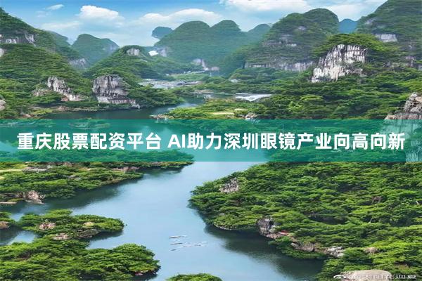 重庆股票配资平台 AI助力深圳眼镜产业向高向新