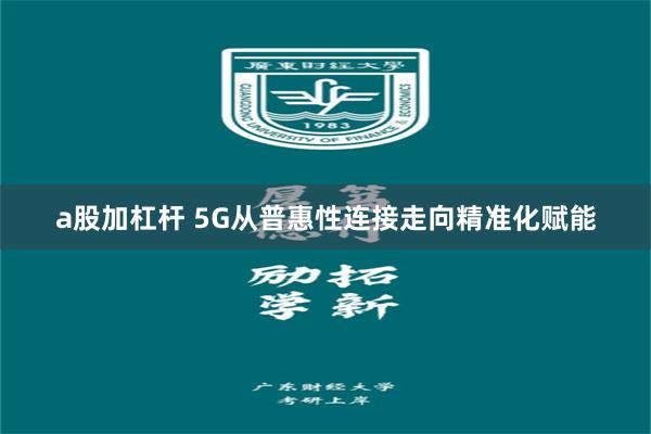 a股加杠杆 5G从普惠性连接走向精准化赋能