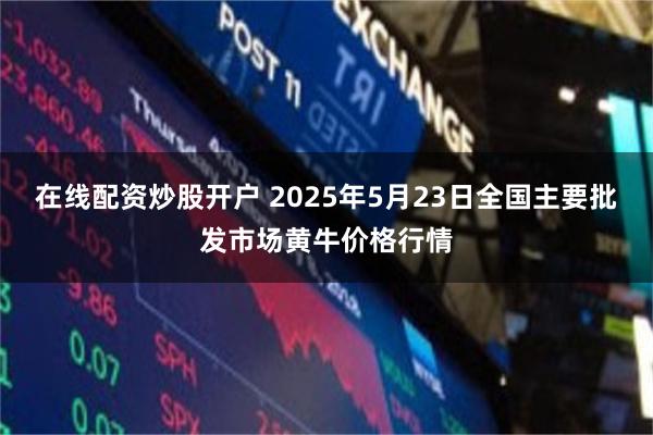 在线配资炒股开户 2025年5月23日全国主要批发市场黄牛价格行情
