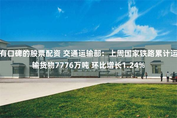 有口碑的股票配资 交通运输部：上周国家铁路累计运输货物7776万吨 环比增长1.24%