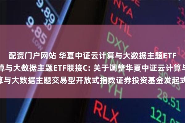 配资门户网站 华夏中证云计算与大数据主题ETF联接A,华夏中证云计算与大数据主题ETF联接C: 关于调整华夏中证云计算与大数据主题交易型开放式指数证券投资基金发起式联接基金基金经理的公告