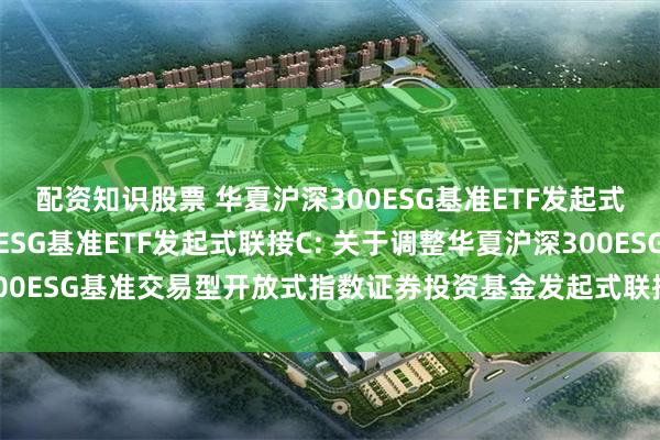 配资知识股票 华夏沪深300ESG基准ETF发起式联接A,华夏沪深300ESG基准ETF发起式联接C: 关于调整华夏沪深300ESG基准交易型开放式指数证券投资基金发起式联接基金基金经理的公告