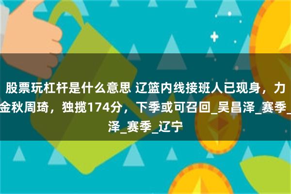 股票玩杠杆是什么意思 辽篮内线接班人已现身，力抗胡金秋周琦，独揽174分，下季或可召回_吴昌泽_赛季_辽宁