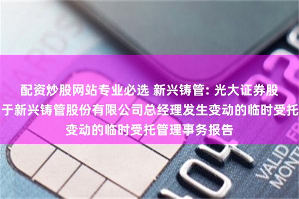 配资炒股网站专业必选 新兴铸管: 光大证券股份有限公司关于新兴铸管股份有限公司总经理发生变动的临时受托管理事务报告