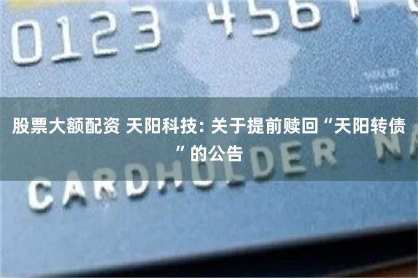 股票大额配资 天阳科技: 关于提前赎回“天阳转债”的公告
