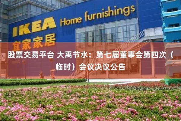 股票交易平台 大禹节水：第七届董事会第四次（临时）会议决议公告