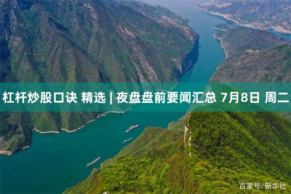 杠杆炒股口诀 精选 | 夜盘盘前要闻汇总 7月8日 周二