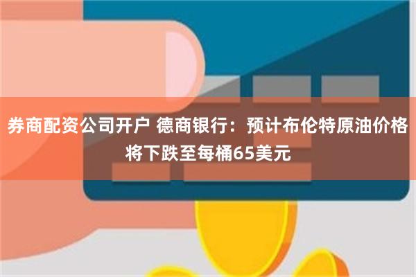 券商配资公司开户 德商银行：预计布伦特原油价格将下跌至每桶65美元