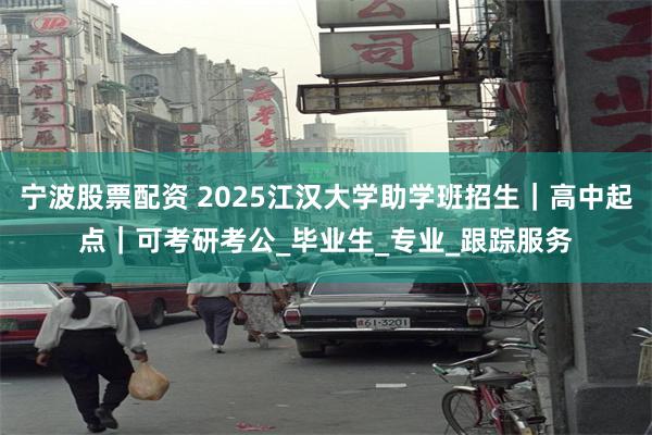 宁波股票配资 2025江汉大学助学班招生｜高中起点｜可考研考公_毕业生_专业_跟踪服务
