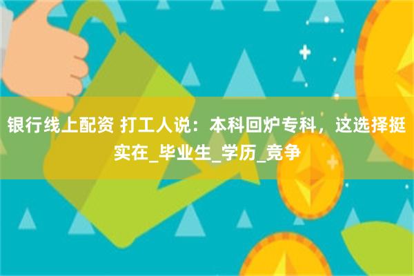 银行线上配资 打工人说：本科回炉专科，这选择挺实在_毕业生_学历_竞争