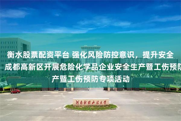 衡水股票配资平台 强化风险防控意识，提升安全管理水平，成都高新区开展危险化学品企业安全生产暨工伤预防专项活动