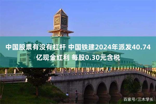 中国股票有没有杠杆 中国铁建2024年派发40.74亿现金红利 每股0.30元含税