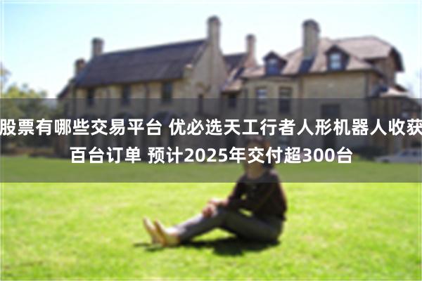 股票有哪些交易平台 优必选天工行者人形机器人收获百台订单 预计2025年交付超300台