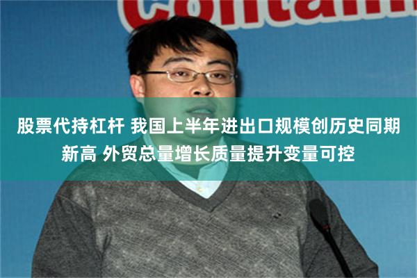 股票代持杠杆 我国上半年进出口规模创历史同期新高 外贸总量增长质量提升变量可控
