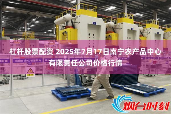 杠杆股票配资 2025年7月17日南宁农产品中心有限责任公司价格行情