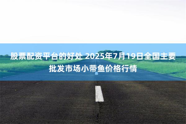 股票配资平台的好处 2025年7月19日全国主要批发市场小带鱼价格行情